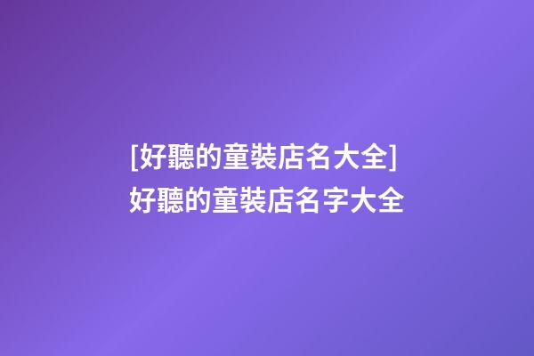 [好聽的童裝店名大全]好聽的童裝店名字大全-第1張-店鋪起名-玄機(jī)派